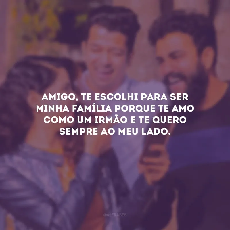 Amigo, te escolhi para ser minha família porque te amo como um irmão e te quero sempre ao meu lado.