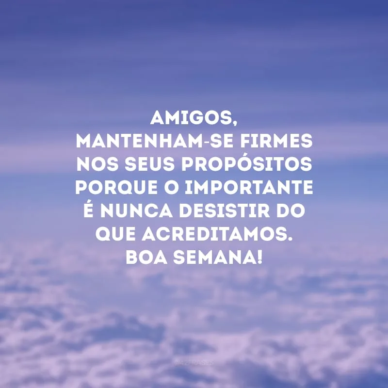 Amigos, mantenham-se firmes nos seus propósitos porque o importante é nunca desistir do que acreditamos. Boa semana!