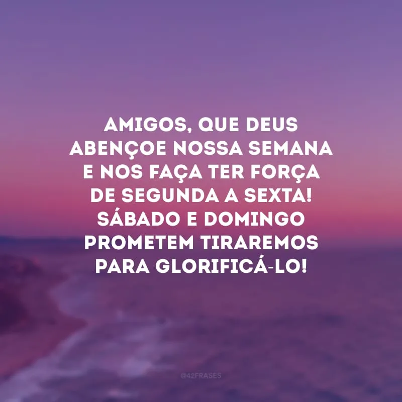 Amigos, que Deus abençoe nossa semana e nos faça ter força de segunda a sexta! Sábado e domingo prometem tiraremos para glorificá-Lo!