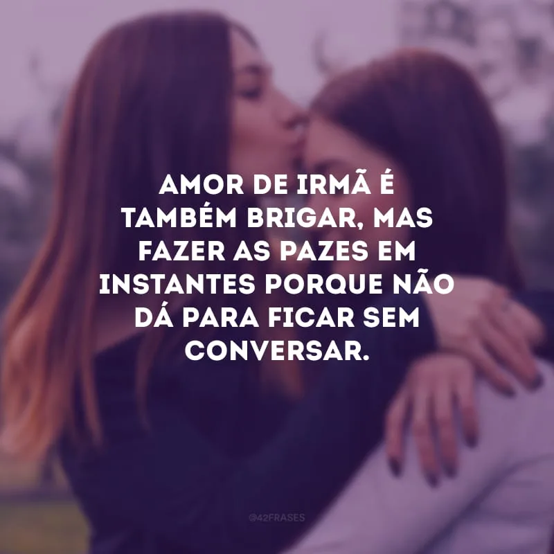 Amor de irmã é também brigar, mas fazer as pazes em instantes porque não dá para ficar sem conversar.