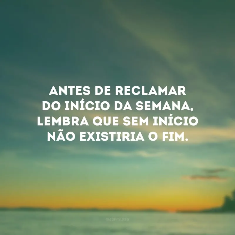 Antes de reclamar do início da semana, lembra que sem início não existiria o fim.
