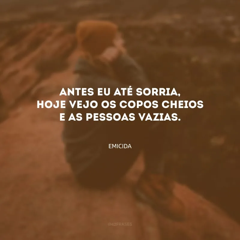 Antes eu até sorria, hoje vejo os copos cheios e as pessoas vazias.