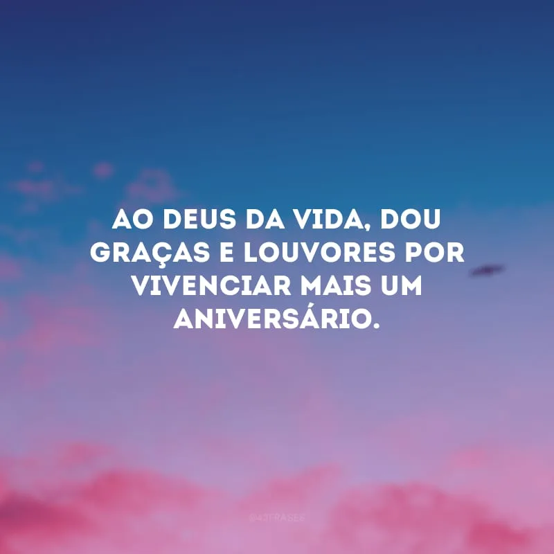 Ao Deus da vida, dou graças e louvores por vivenciar mais um aniversário.