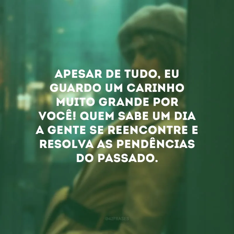 Apesar de tudo, eu guardo um carinho muito grande por você! Quem sabe um dia a gente se reencontre e resolva as pendências do passado. 