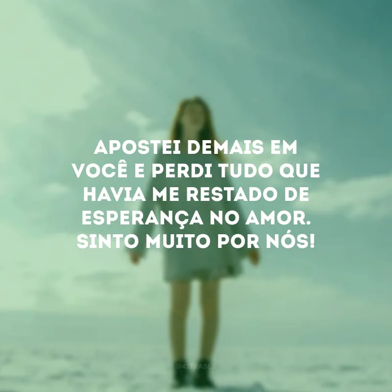Apostei demais em você e perdi tudo que havia me restado de esperança no amor. Sinto muito por nós! 