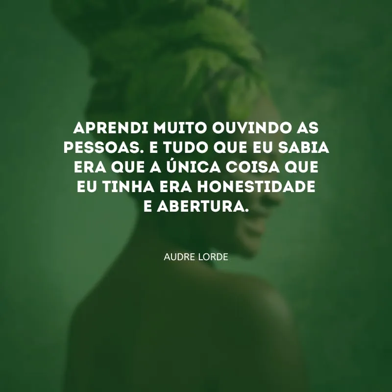 Aprendi muito ouvindo as pessoas. E tudo que eu sabia era que a única coisa que eu tinha era honestidade e abertura. 