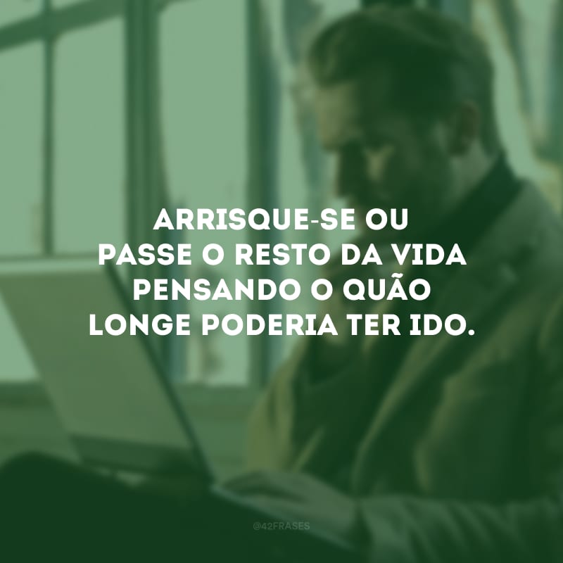 Arrisque-se ou passe o resto da vida pensando o quão longe poderia ter ido. 