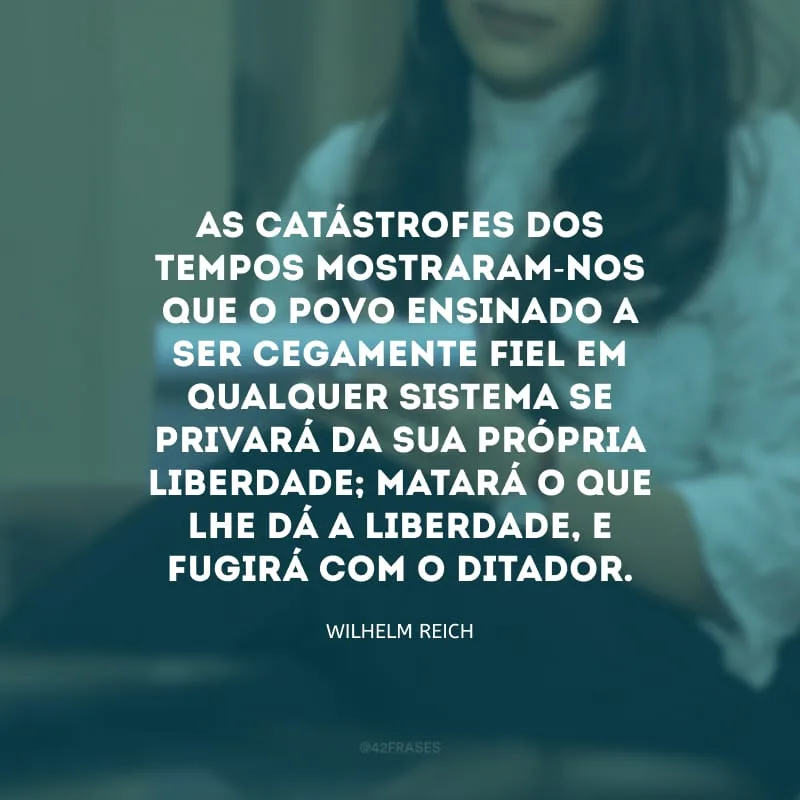 As catástrofes dos tempos mostraram-nos que o povo ensinado a ser cegamente fiel em qualquer sistema se privará da sua própria liberdade; matará o que lhe dá a liberdade, e fugirá com o ditador. 