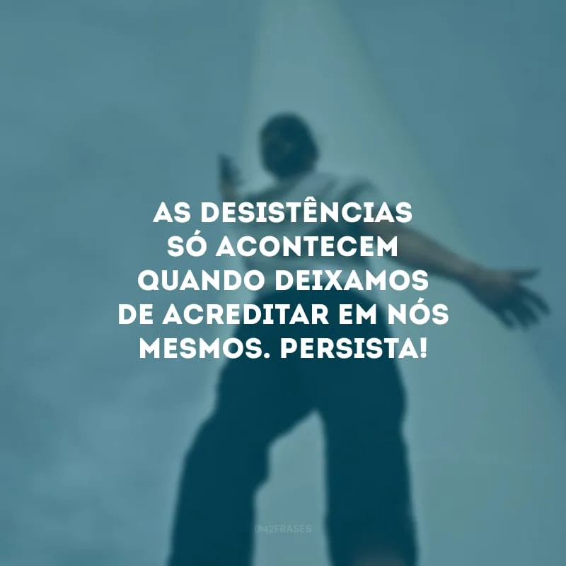 As desistências só acontecem quando deixamos de acreditar em nós mesmos. Persista!