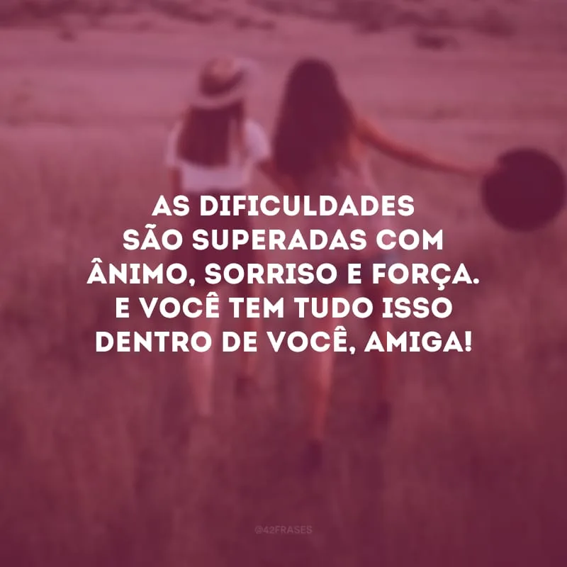 As dificuldades são superadas com ânimo, sorriso e força. E você tem tudo isso dentro de você, amiga!