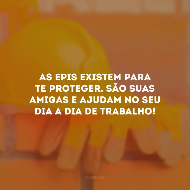 As EPIs existem para te proteger. São suas amigas e ajudam no seu dia a dia de trabalho!