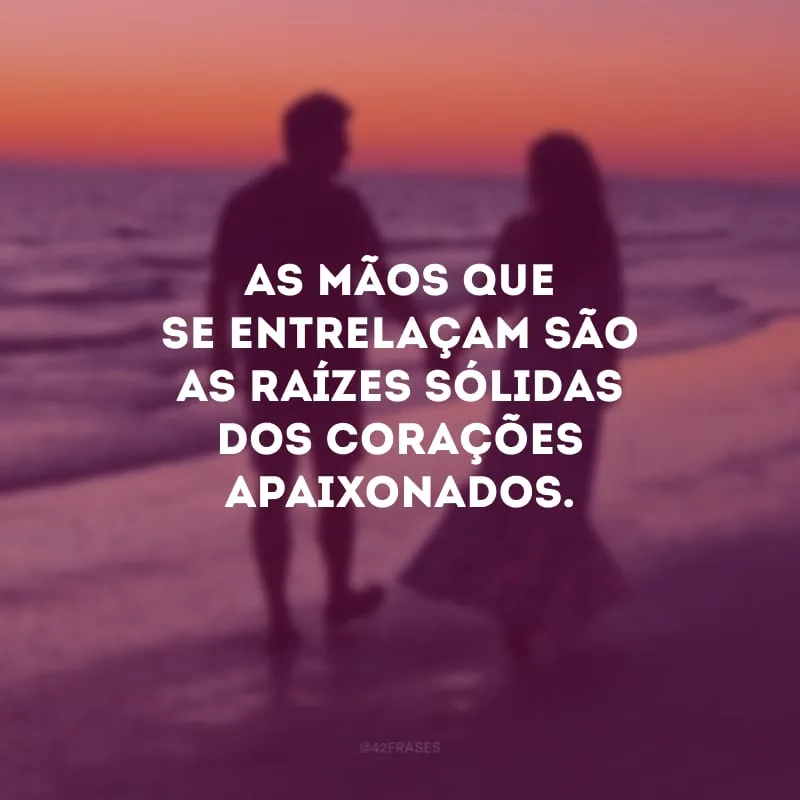As mãos que se entrelaçam são as raízes sólidas dos corações apaixonados.