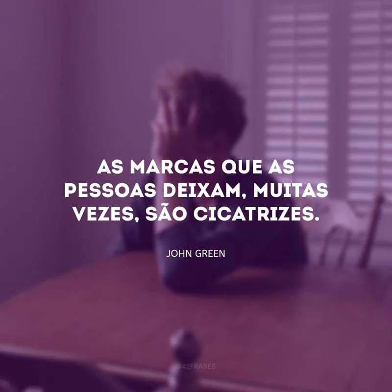 As marcas que as pessoas deixam, muitas vezes, são cicatrizes.