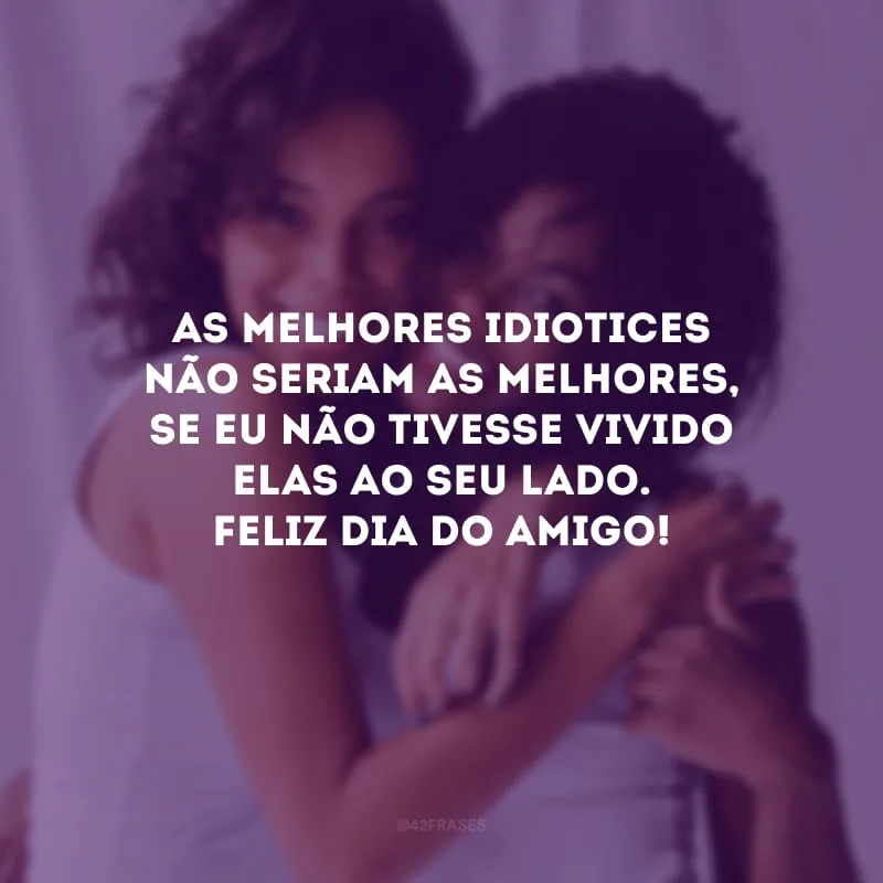 As melhores idiotices não seriam as melhores, se eu não tivesse vivido elas ao seu lado. Feliz Dia do Amigo! 