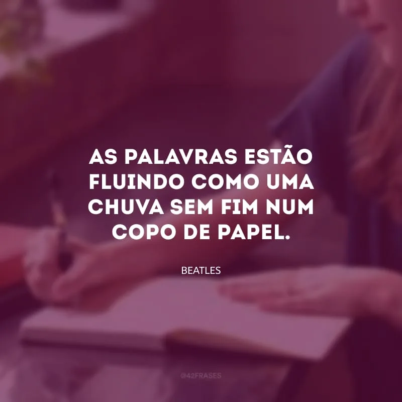 As palavras estão fluindo como uma chuva sem fim num copo de papel.