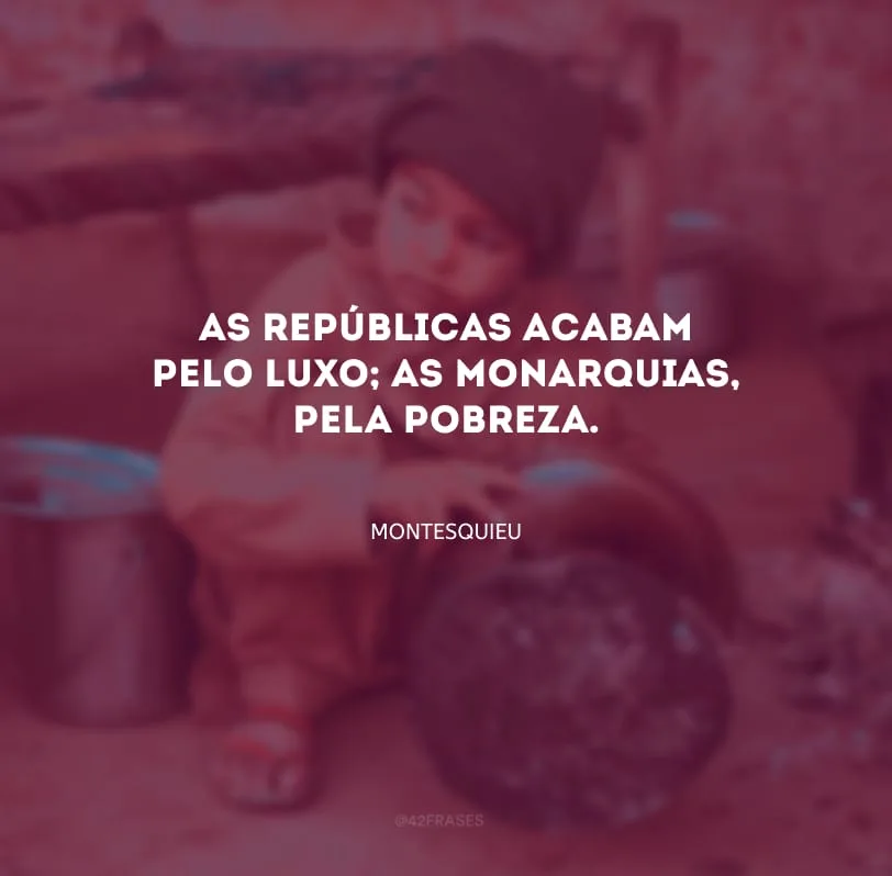 As repúblicas acabam pelo luxo; as monarquias, pela pobreza.