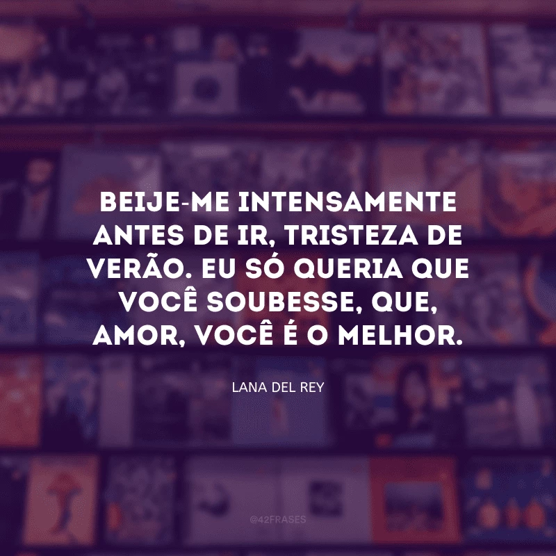 Beije-me intensamente antes de ir, tristeza de verão. Eu só queria que você soubesse, que, amor, você é o melhor.