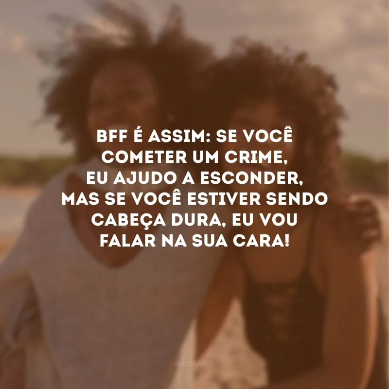 Bff é assim: se você cometer um crime, eu ajudo a esconder, mas se você estiver sendo cabeça dura, eu vou falar na sua cara!