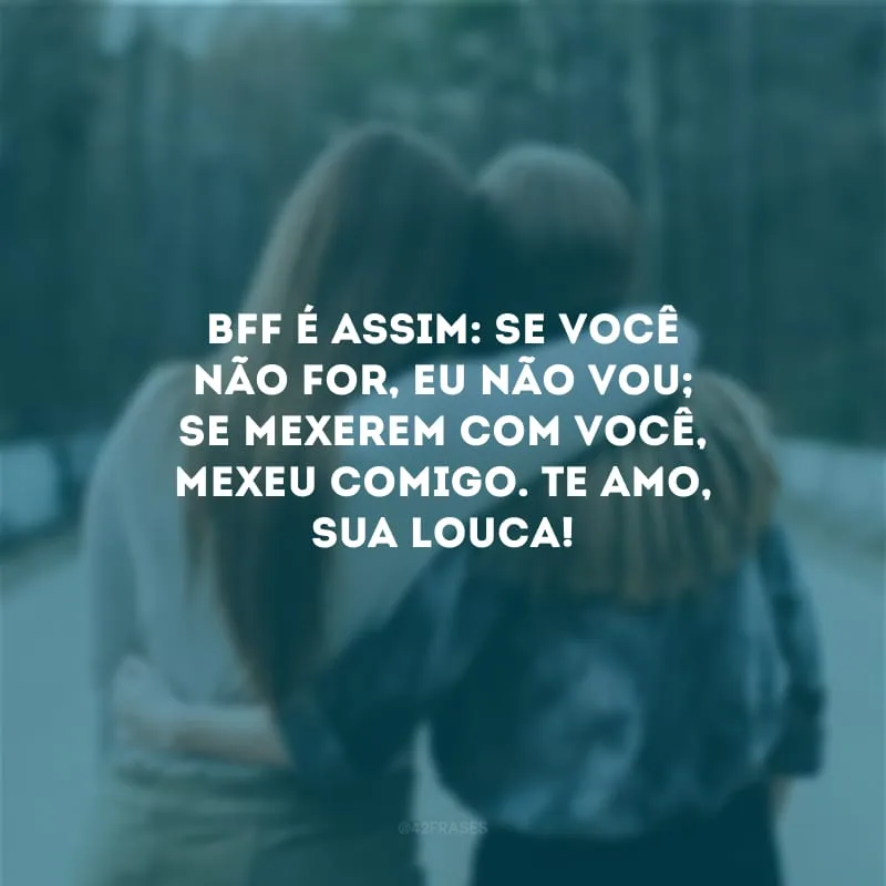 Bff é assim: se você não for, eu não vou; se mexerem com você, mexeu comigo. Te amo, sua louca!