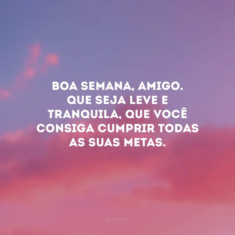 Boa semana, amigo. Que seja leve e tranquila, que você consiga cumprir todas as suas metas.