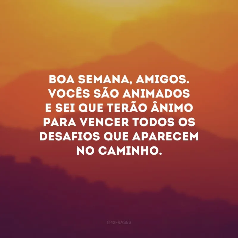 Boa semana, amigos. Vocês são animados e sei que terão ânimo para vencer todos os desafios que aparecem no caminho.