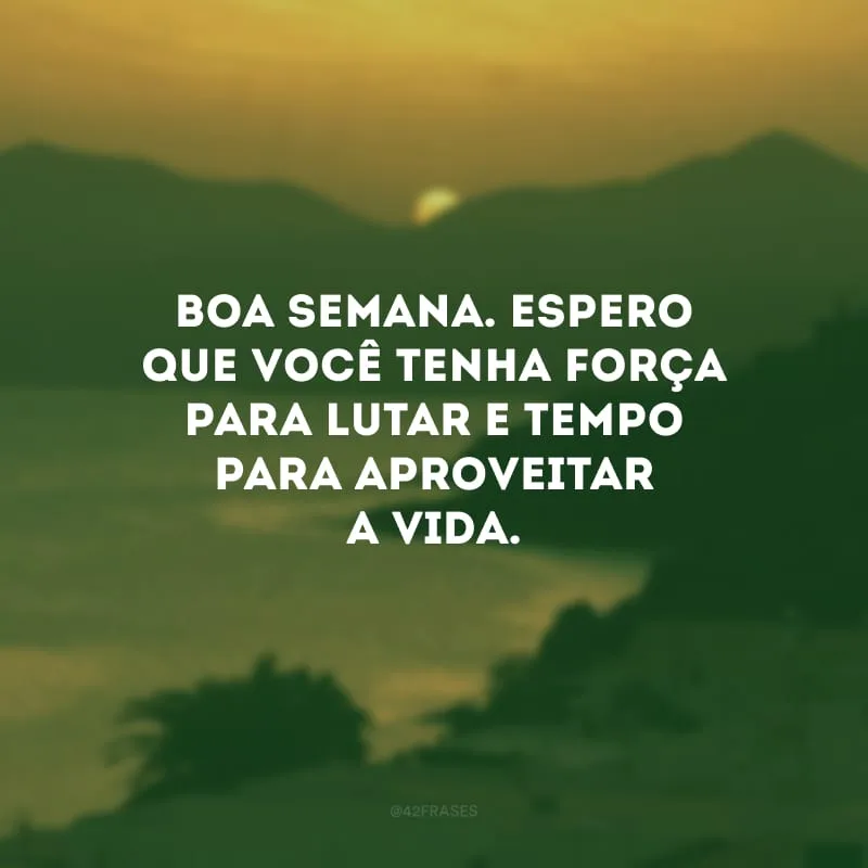 Boa semana. Espero que você tenha força para lutar e tempo para aproveitar a vida.