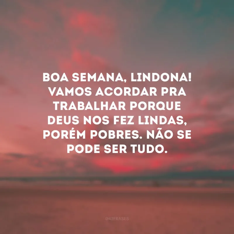 Boa semana, lindona! Vamos acordar pra trabalhar porque Deus nos fez lindas, porém pobres. Não se pode ser tudo.