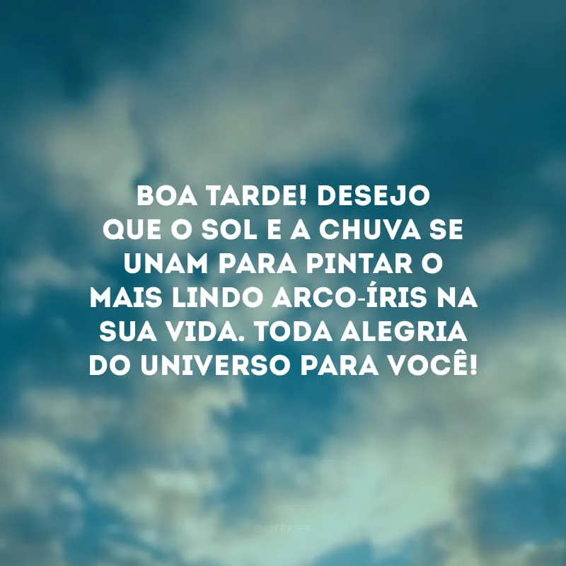 Boa tarde! Desejo que o sol e a chuva se unam para pintar o mais lindo arco-íris na sua vida. Toda alegria do universo para você!