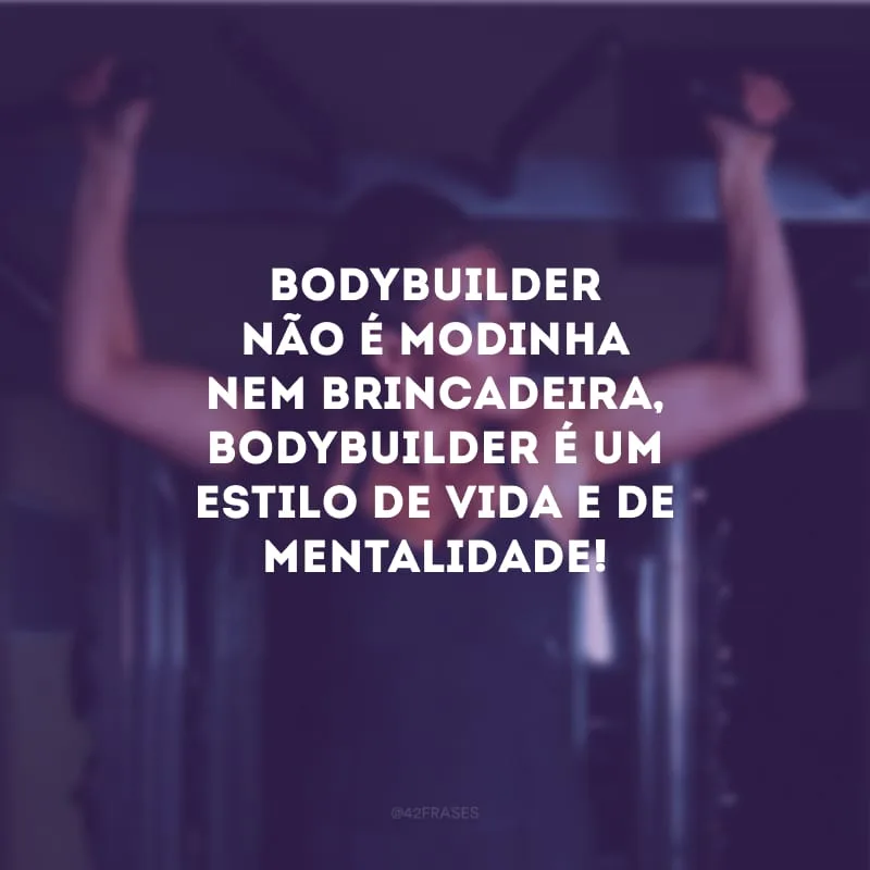 Bodybuilder não é modinha nem brincadeira, bodybuilder é um estilo de vida e de mentalidade!