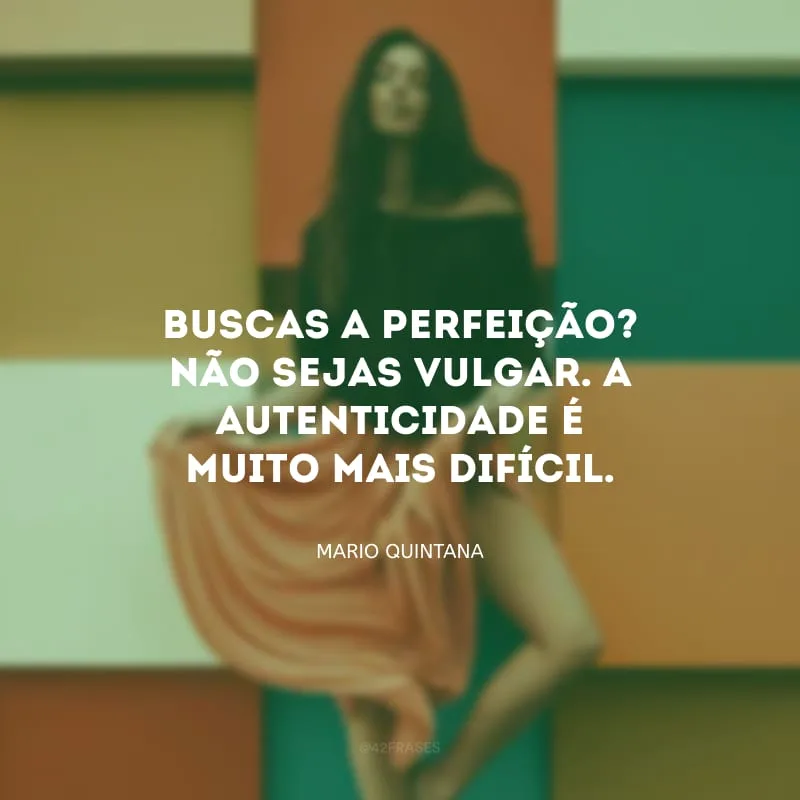Buscas a perfeição? Não sejas vulgar. A autenticidade é muito mais difícil. 