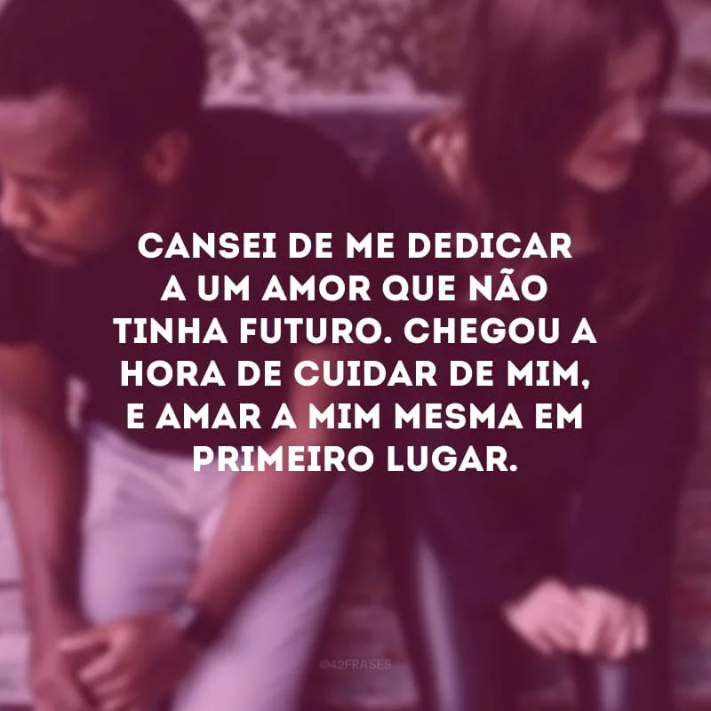 Cansei de me dedicar a um amor que não tinha futuro. Chegou a hora de cuidar de mim, e amar a mim mesma em primeiro lugar. 
