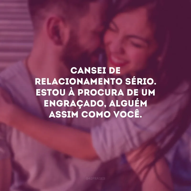 Cansei de relacionamento sério. Estou à procura de um engraçado, alguém assim como você.