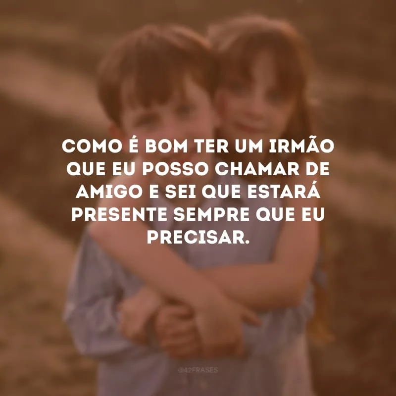 Como é bom ter um irmão que eu posso chamar de amigo e sei que estará presente sempre que eu precisar. 