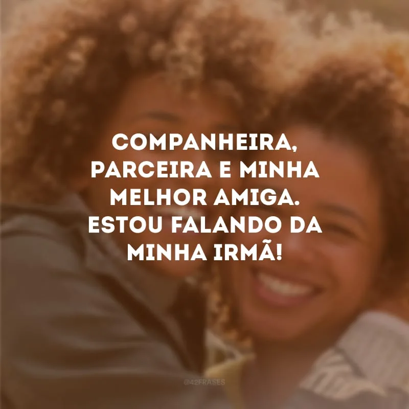 Companheira, parceira e minha melhor amiga. Estou falando da minha irmã!