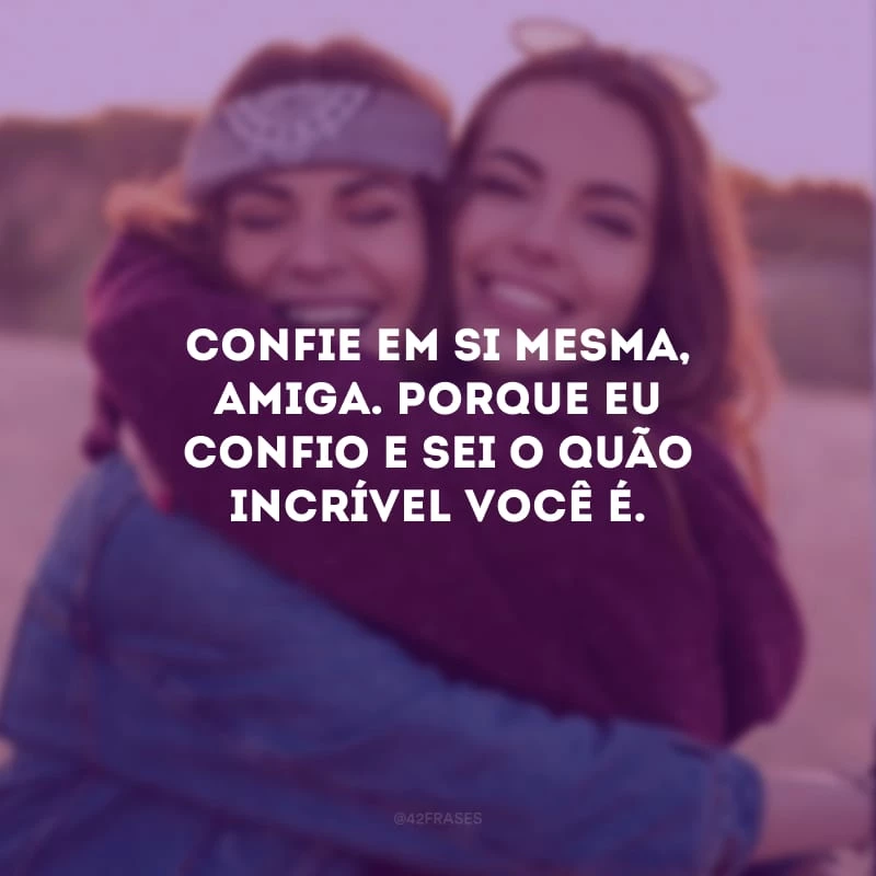 Confie em si mesma, amiga. Porque eu confio e sei o quão incrível você é.