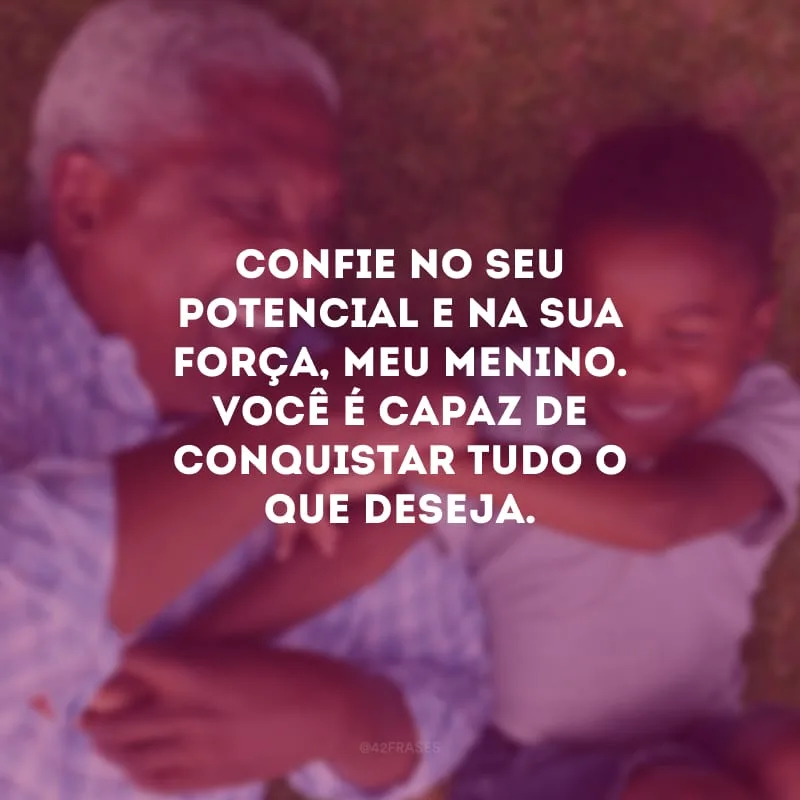Confie no seu potencial e na sua força, meu menino. Você é capaz de conquistar tudo o que deseja.