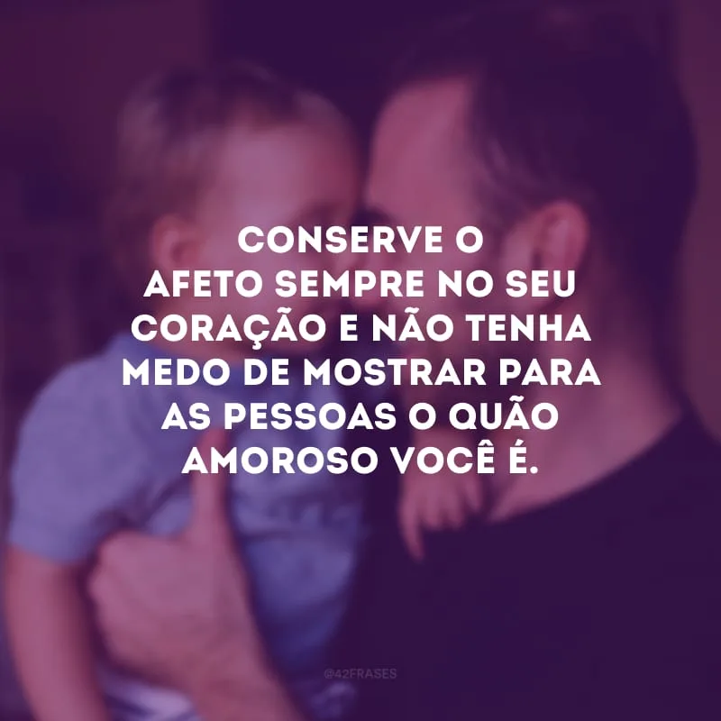 Conserve o afeto sempre no seu coração e não tenha medo de mostrar para as pessoas o quão amoroso você é.