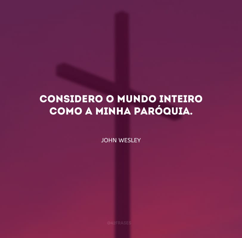 Considero o mundo inteiro como a minha paróquia.