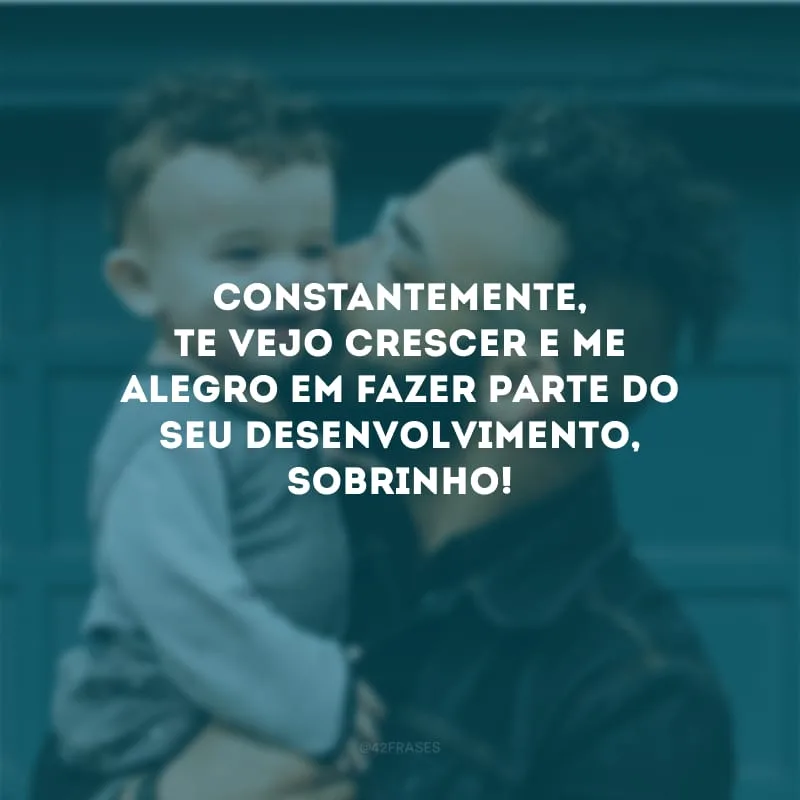 Constantemente, te vejo crescer e me alegro em fazer parte do seu desenvolvimento, sobrinho!
