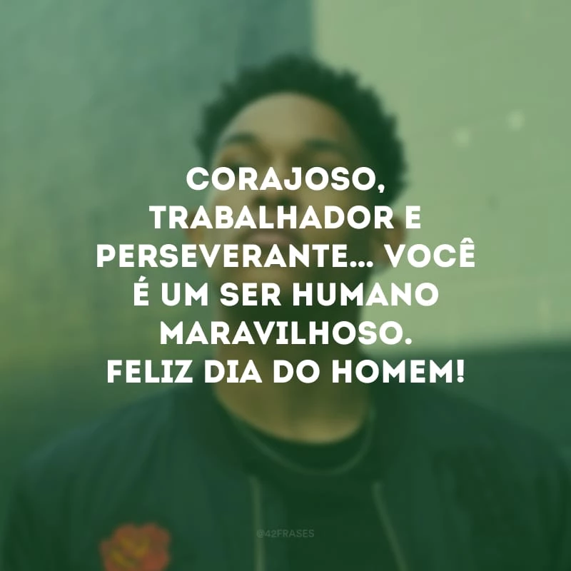 Corajoso, trabalhador e perseverante… Você é um ser humano maravilhoso. Feliz Dia do Homem!