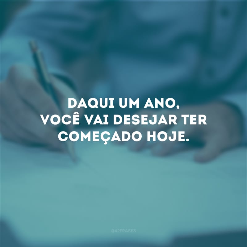 Daqui um ano, você vai desejar ter começado hoje. 