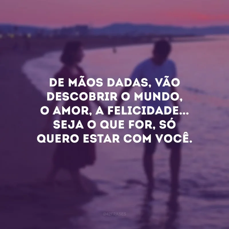 De mãos dadas, vão descobrir o mundo, o amor, a felicidade... Seja o que for, só quero estar com você. 