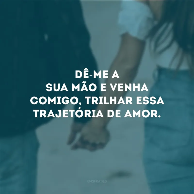 Dê-me a sua mão e venha comigo, trilhar essa trajetória de amor. 