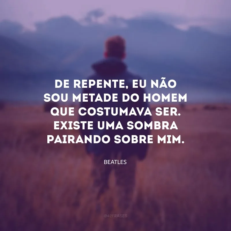 De repente, eu não sou metade do homem que costumava ser. Existe uma sombra pairando sobre mim.