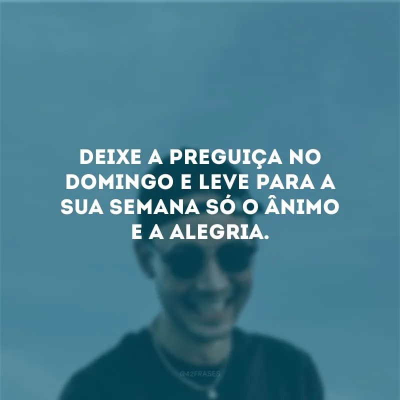 Deixe a preguiça no domingo e leve para a sua semana só o ânimo e a alegria.