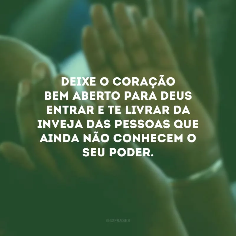 Deixe o coração bem aberto para Deus entrar e te livrar da inveja das pessoas que ainda não conhecem o seu poder.