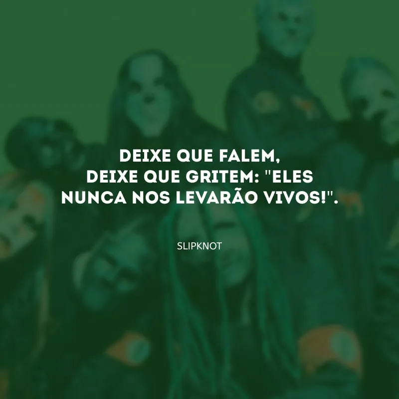 Deixe que falem, deixe que gritem: \"eles nunca nos levarão vivos!\". 