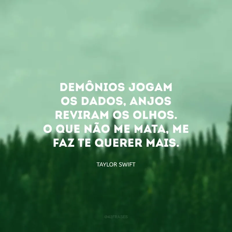Demônios jogam os dados, anjos reviram os olhos. O que não me mata, me faz te querer mais.