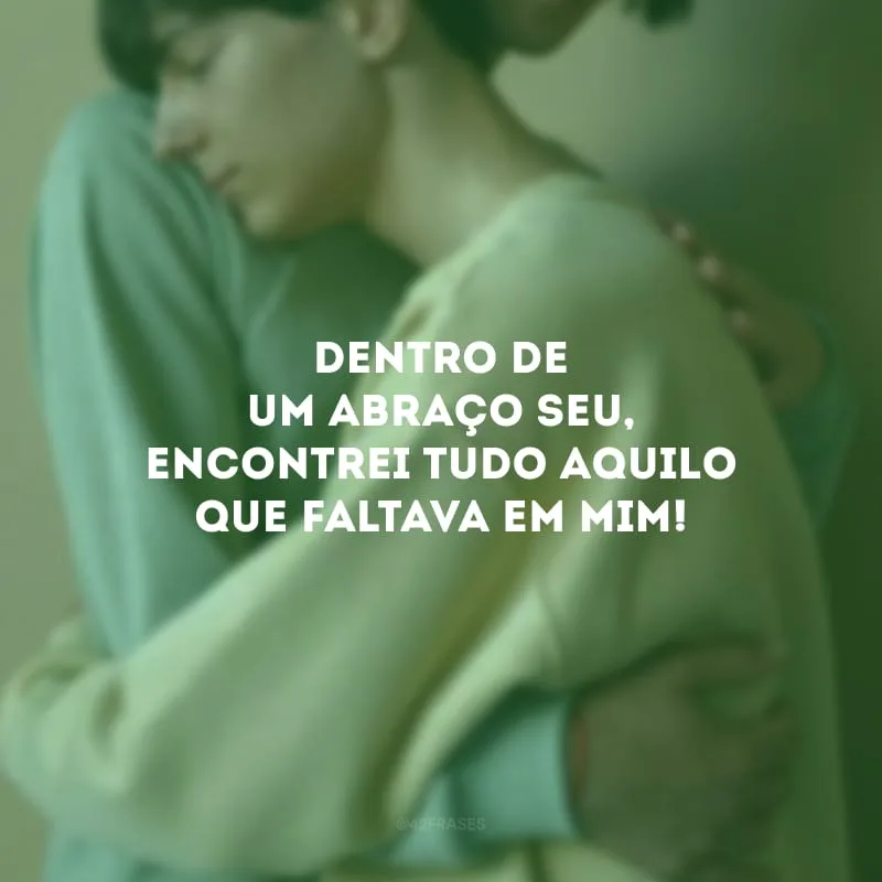 Dentro de um abraço seu, encontrei tudo aquilo que faltava em mim!