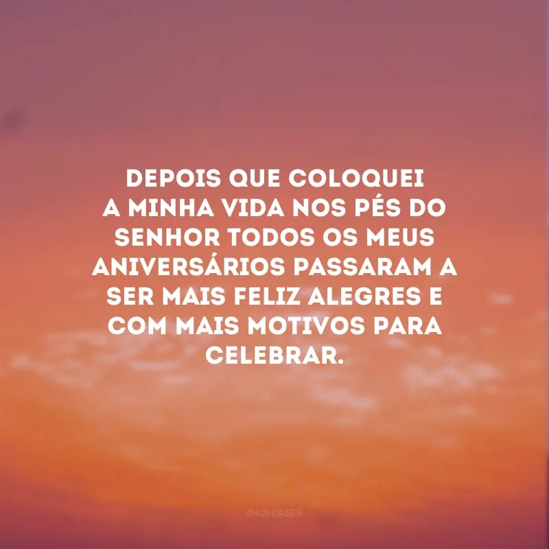 Depois que coloquei a minha vida nos pés do Senhor todos os meus aniversários passaram a ser mais feliz alegres e com mais motivos para celebrar. 